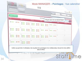 Mode MANAGER – Pointages : Vue calendrier
34
Cette vue permet à l’utilisateur de visualiser les pointages d’un collaborateur durant le mois défini
dans le filtre.
Cliquer pour la vue dynamique
 