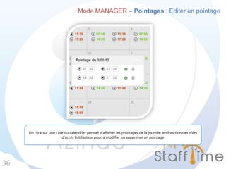 36
Mode MANAGER – Pointages : Editer un pointage
Un click sur une case du calendrier permet d’afficher les pointages de la journée, en fonction des rôles
d’accès l’utilisateur pourra modifier ou supprimer un pointage
 