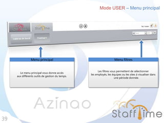 Mode USER – Menu principal
39
Le menu principal vous donne accès
aux différents outils de gestion du temps.
Menu principal
Les filtres vous permettent de sélectionner
les employés, les équipes ou les sites à visualiser dans
une période donnée.
Menu filtres
 