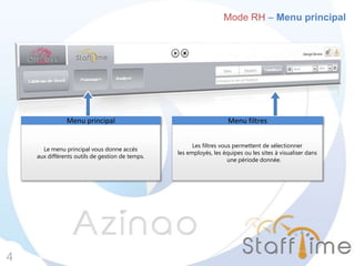 Mode RH – Menu principal
4
Le menu principal vous donne accès
aux différents outils de gestion de temps.
Menu principal
Les filtres vous permettent de sélectionner
les employés, les équipes ou les sites à visualiser dans
une période donnée.
Menu filtres
 