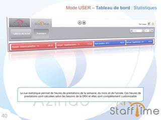 Mode USER – Tableau de bord : Statistiques
40
La vue statistique permet de heures de prestations de la semaine, du mois et de l’année. Ces heures de
prestations sont calculées selon les besoins de la DRH et elles sont complètement customizable
 