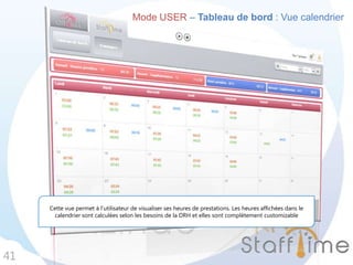 Mode USER – Tableau de bord : Vue calendrier
41
Cette vue permet à l’utilisateur de visualiser ses heures de prestations. Les heures affichées dans le
calendrier sont calculées selon les besoins de la DRH et elles sont complètement customizable
 