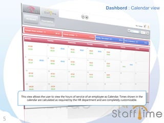 Dashbord : Calendar view
5
This view allows the user to view the hours of service of an employee as Calendar. Times shown in the
calendar are calculated as required by the HR department and are completely customizable.
 