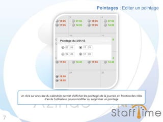 Pointages : Editer un pointage
7
Un click sur une case du calendrier permet d’afficher les pointages de la journée, en fonction des rôles
d’accès l’utilisateur pourra modifier ou supprimer un pointage
 