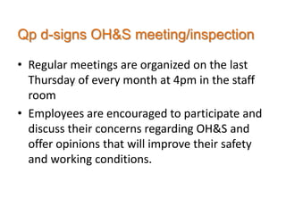 Qp d-signs OH&S meeting/inspection

• Regular meetings are organized on the last
  Thursday of every month at 4pm in the staff
  room
• Employees are encouraged to participate and
  discuss their concerns regarding OH&S and
  offer opinions that will improve their safety
  and working conditions.
 