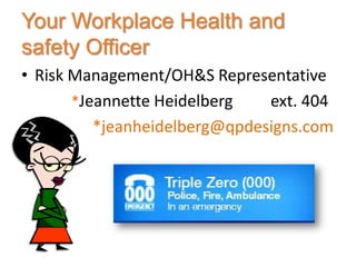 Your Workplace Health and
safety Officer
• Risk Management/OH&S Representative
       *Jeannette Heidelberg   ext. 404
          *jeanheidelberg@qpdesigns.com
 