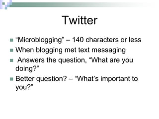 Twitter“Microblogging” – 140 characters or lessWhen blogging met text messaging Answers the question, “What are you doing?”Better question? – “What’s important to you?”