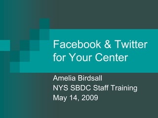 Facebook & Twitter for Your Center ,[object Object],Amelia Birdsall,[object Object],NYS SBDC Staff Training ,[object Object],May 14, 2009,[object Object]