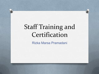 Staff Training and
   Certification
  Rizka Marsa Pramadani
 