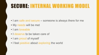SECURE: INTERNAL WORKING MODEL
• I am safe and secure – someone is always there for me
• My needs will be met
• I am loveable
• I deserve to be taken care of
• I am proud of myself
• I feel positive about exploring the world
 