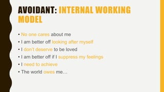 AVOIDANT: INTERNAL WORKING
MODEL
• No one cares about me
• I am better off looking after myself
• I don’t deserve to be loved
• I am better off if I suppress my feelings
• I need to achieve
• The world owes me…
 