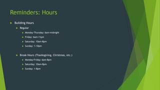 Reminders: Hours
 Climbing Wall
 Regular
 Monday-Friday: 4-10pm
 Saturday: 2-8pm
 Sunday: 2-8pm
 Break Hours (Thanksgiving, Christmas, etc.)
 Monday-Friday: 4-8pm
 Saturday: Closed
 Sunday: Closed
 