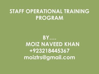 STAFF OPERATIONAL TRAINING
PROGRAM
BY….
MOIZ NAVEED KHAN
+923218445367
moiztrs@gmail.com
 