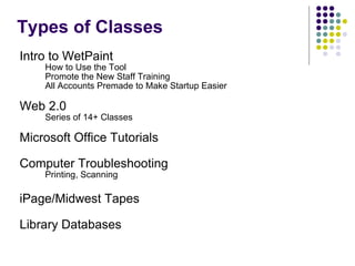 Types of Classes Intro to WetPaint  How to Use the Tool Promote the New Staff Training All Accounts Premade to Make Startup Easier Web 2.0 Series of 14+ Classes Microsoft Office Tutorials Computer Troubleshooting Printing, Scanning iPage/Midwest Tapes Library Databases 