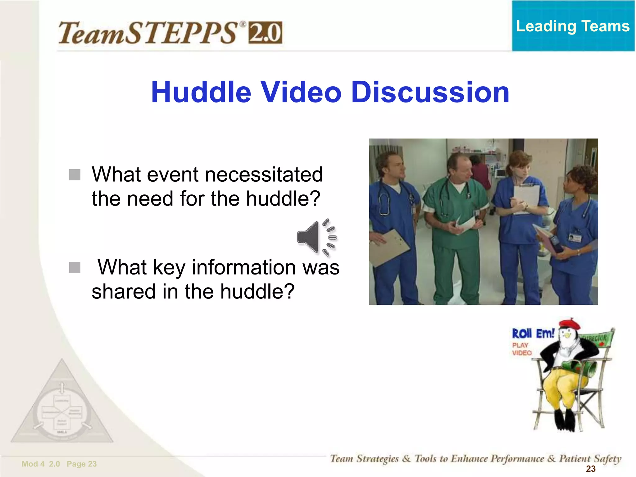 TEAMSTEPPS 05.2
Mod 4 2.0 Page 23
Leading Teams
23
Huddle Video Discussion
 What event necessitated
the need for the huddle?
 What key information was
shared in the huddle?
 