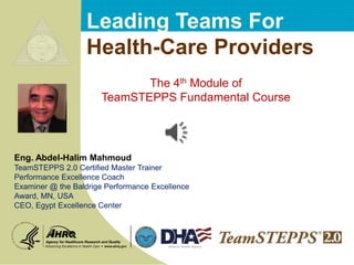 Leading Teams For
Health-Care Providers
Eng. Abdel-Halim Mahmoud
TeamSTEPPS 2.0 Certified Master Trainer
Performance Excellence Coach
Examiner @ the Baldrige Performance Excellence
Award, MN, USA
CEO, Egypt Excellence Center
The 4th Module of
TeamSTEPPS Fundamental Course
 