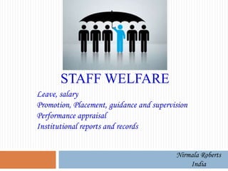 STAFF WELFARE
Leave, salary
Promotion, Placement, guidance and supervision
Performance appraisal
Institutional reports and records
Nirmala Roberts
India
 