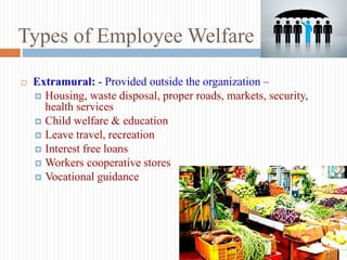 Types of Employee Welfare
 Extramural: - Provided outside the organization –
 Housing, waste disposal, proper roads, mar...