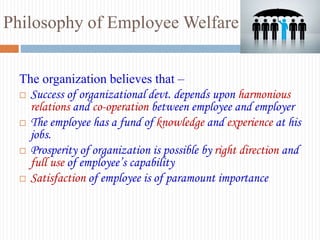 Philosophy of Employee Welfare
The organization believes that –
 Success of organizational devt. depends upon harmonious
...