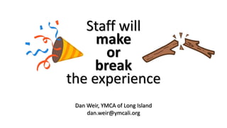 Staff will
make
or
break
the experience
Dan Weir, YMCA of Long Island
dan.weir@ymcali.org
 