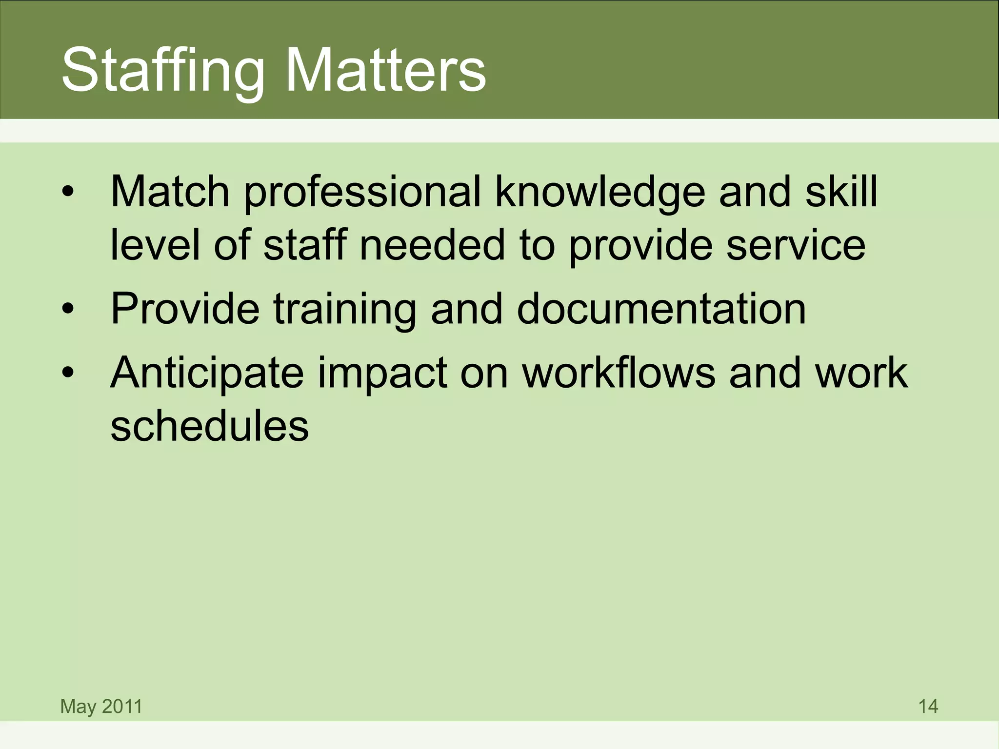 Staffing Matters
• Match professional knowledge and skill
level of staff needed to provide service
• Provide training and documentation
• Anticipate impact on workflows and work
schedules
May 2011 14
 