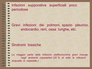 Infezioni  suppurative  superficiali  poco  pericolose     Gravi  infezioni  dei  polmoni, spazio  pleurico,  endocardio, reni, ossa  lunghe, etc.     Sindromi  tossiche   La  maggior  parte  delle  infezioni  stafilococciche  gravi  insorge  negli  ambienti  ospedalieri (20 %  di  tutte  le  infezioni  acquisite  in  ospedale ) 