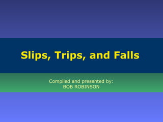 Slips, Trips, and Falls
Compiled and presented by:
BOB ROBINSON

 