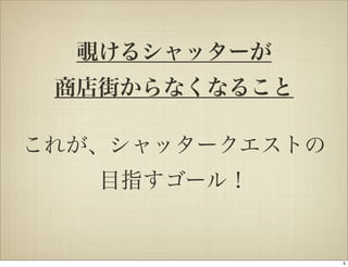 覗けるシャッターが
 商店街からなくなること

これが、シャッタークエストの
   目指すゴール！


                 5
 