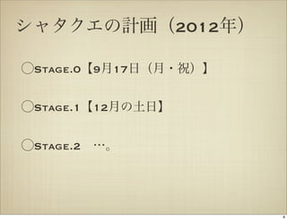 シャタクエの計画（2012年）

⃝Stage.0【9月17日（月・祝）】


⃝Stage.1【12月の土日】


⃝Stage.2 …。




                       8
 
