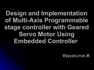 Design and Implementation
of Multi-Axis Programmable
stage controller with Geared
    Servo Motor Using
   Embedded Controller

                   Vijayakumar.K
 