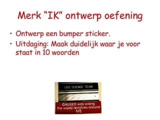 Merk “IK” ontwerp oefening Ontwerp een bumper sticker. Uitdaging: Maak duidelijk waar je voor staat in 10 woorden 