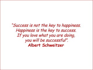 “ Success is not the key to happiness.  “ Success is not the key to happiness.  Happiness is the key to success.  “ Success is not the key to happiness.  Happiness is the key to success.  If you love what you are doing,  “ Success is not the key to happiness.  Happiness is the key to success.  If you love what you are doing,  you will be successful”. “ Success is not the key to happiness.  Happiness is the key to success.  If you love what you are doing,  you will be successful”. Albert Schweitzer   