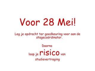 Voor 28 Mei! Leg je opdracht ter goedkeuring voor aan de stagecoördinator. Daarna  loop je  risico  van  studievertraging 