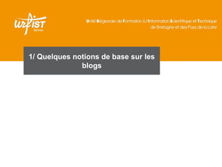 1/ Quelques notions de base sur les 
blogs 
 