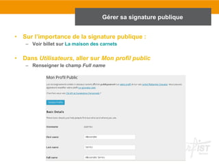 Gérer sa signature publique 
• Sur l’importance de la signature publique : 
– Voir billet sur La maison des carnets 
• Dans Utilisateurs, aller sur Mon profil public 
– Renseigner le champ Full name 
 