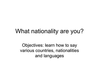 What nationality are you?
Objectives: learn how to say
various countries, nationalities
and languages
 