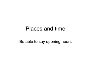Places and time
Be able to say opening hours
 