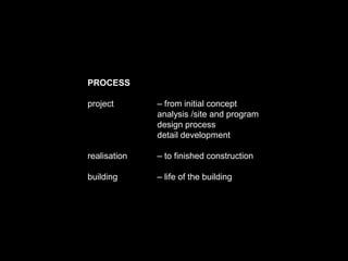 PROCESS
project – from initial concept
analysis /site and program
design process
detail development
realisation – to finished construction
building – life of the building
 