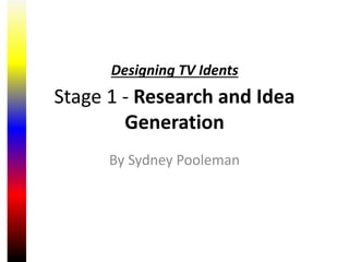 Designing TV Idents!
Designing TV Idents
Stage 1 - Research and Idea
Generation
By Sydney Pooleman
 
