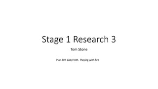 Stage 1 Research 3
Tom Stone
Plan B ft Labyrinth- Playing with fire
 