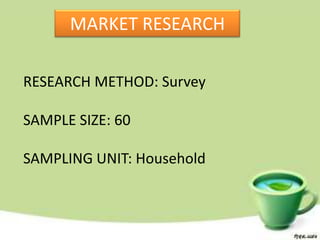 MARKET RESEARCH

RESEARCH METHOD: Survey

SAMPLE SIZE: 60

SAMPLING UNIT: Household
 
