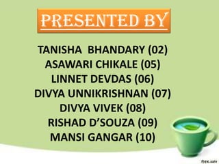 Presented by
TANISHA BHANDARY (02)
  ASAWARI CHIKALE (05)
   LINNET DEVDAS (06)
DIVYA UNNIKRISHNAN (07)
     DIVYA VIVEK (08)
  RISHAD D’SOUZA (09)
   MANSI GANGAR (10)
 