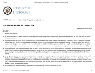 5/21/2020 Foreign Relations of the United States, 1952–1954, Guatemala - Ofﬁce of the Historian
https://history.state.gov/historicaldocuments/frus1952-54Guat/d108 1/2
FOREIGN RELATIONS OF THE UNITED STATES, 1952–1954, GUATEMALA
[Page 207]
1.
2.
3.
4.
5.
108. Memorandurn for the Record1
Washington, March 2, 1954.
SUBJECT
Meeting with Seekford
At 1910 on 28 February, I picked Seekford up in my car at the corner of Massachusetts and Wisconsin. We drove for about an hour out River Road and I am certain
were not observed.
Seekford expressed his regrets for the compromise of the ve paraphrased cables, and in a manner which appeared to be entirely sincere. I asked him how it was
possible, with all of the security indoctrination which he had had, plus the great emphasis on secrecy based on all phases of PBSUCCESS, to have done such an
unpardonable thing as to leave sensitive papers in a hotel room. He replied that he had no explanation, that it was a stupid, unpardonable thing to do, but that it
was an act of thoughtlessness and carelessness. He expressed himself as most concerned over the e ects on the operation and the OAS Conference.2
I told Seekford that while it was impossible to undo the past, it was his obligation and duty to remain under [less than 1 line of source text not declassi ed] for a long
while to come. He said that he realized how important this was during the OAS Conference. I told him it was equally important for a much longer period, because
the enemy might time their disclosures to coincide with expected paramilitary action on our part, and that this might be many months in the future. To this he
agreed.
It was agreed that for the next month Seekford will remain in Chicago. We discussed two general areas where he could bury himself after that date—Alaska and the
Paci c Northwest. While he is willing to go to Alaska, he prefers the Northwest [2 lines of source text not declassi ed]. He has never been in the Northwest and
suggested as a possibility that he get a job until Fall as a re watcher on a mountain top where he would meet very few people. Another possibility would be to get
him a job as an engineer on one of the many construction projects that must be under way in that region. He believes that the Northwest would be more secure than
Alaska, [2 lines of source text not declassi ed].
It is my impression that Seekford will be amenable and cooperative to any reasonable request on our part.
Search... 
 