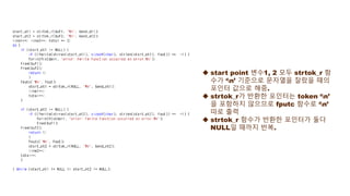  start point 변수1, 2 모두 strtok_r 함
수가 ‘n’ 기준으로 문자열을 잘랐을 때의
포인터 값으로 해줌.
 strtok_r가 반환한 포인터는 token ‘n’
을 포함하지 않으므로 fputc 함수로 ‘n’
따로 출력
 strtok_r 함수가 반환한 포인터가 둘다
NULL일 때까지 반복.
 