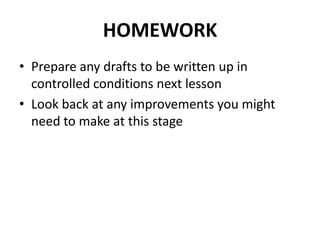 HOMEWORK
• Prepare any drafts to be written up in
  controlled conditions next lesson
• Look back at any improvements you might
  need to make at this stage
 