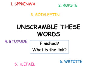 1. SPPRENWA            2. ROPSTE

             3. SOIVLEETIN


     UNSCRAMBLE THESE
          WORDS
4. BTUYUOE
               Finished?
             What is the link?

                             6. WRTITTE
    5. TLEFAEL
 