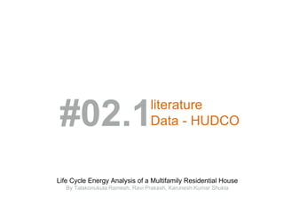 #02.1literature
Data - HUDCO
Life Cycle Energy Analysis of a Multifamily Residential House
By Talakonukula Ramesh, Ravi Prakash, Karunesh Kumar Shukla
 