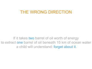 THE WRONG DIRECTION
If it takes two barrel of oil worth of energy
to extract one barrel of oil beneath 15 km of ocean water
a child will understand: forget about it.
 