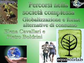 Percorsi nella  società complessa Globalizzazione e forme  alternative di consumo Elena Cavallari e  Pietro Boldrini 