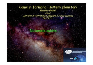 Come si formano i sistemi planetari
                  Massimo Badiali
                       INAF
  Istituto di Astrofisica Spaziale e Fisica cosmica
                     08/02/11




        Diciamolo subito …
 